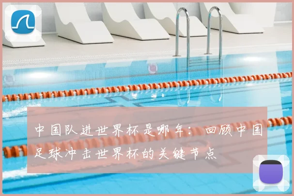 中国队进世界杯是哪年：回顾中国足球冲击世界杯的关键节点