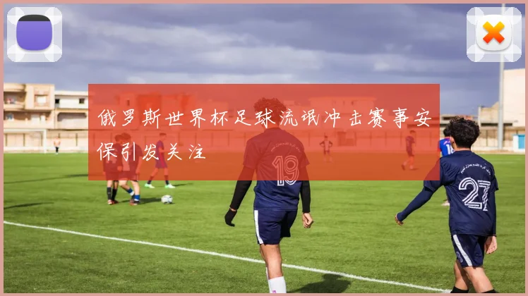 俄罗斯世界杯足球流氓冲击赛事安保引发关注
