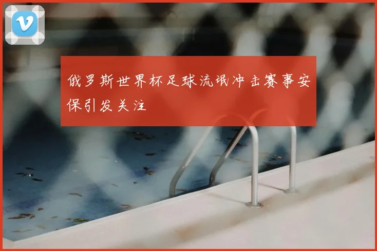 俄罗斯世界杯足球流氓冲击赛事安保引发关注