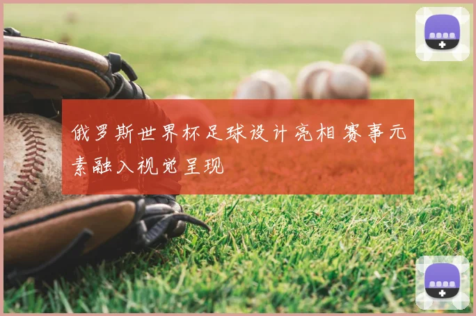俄罗斯世界杯足球设计亮相 赛事元素融入视觉呈现
