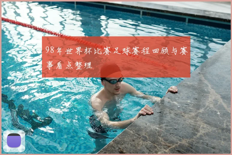 98年世界杯比赛足球赛程回顾与赛事看点整理