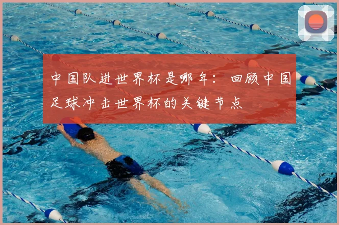 中国队进世界杯是哪年:回顾中国足球冲击世界杯的关键节点