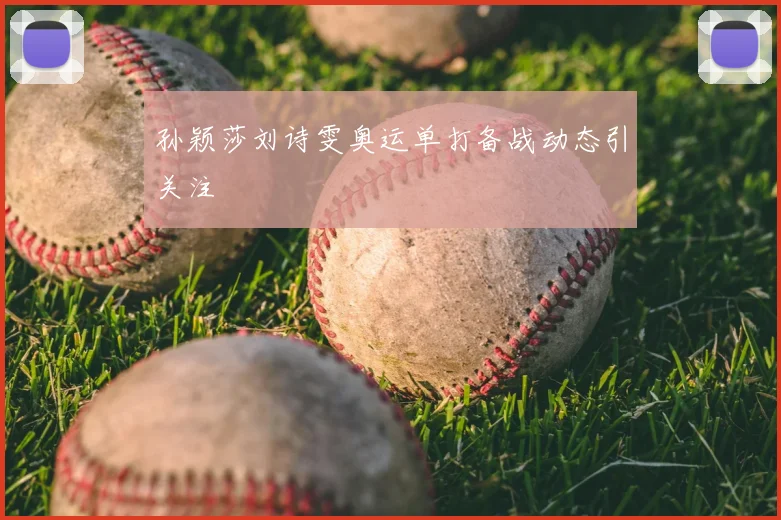 孙颖莎刘诗雯奥运单打备战动态引关注