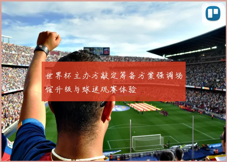 世界杯主办方敲定筹备方案强调场馆升级与球迷观赛体验