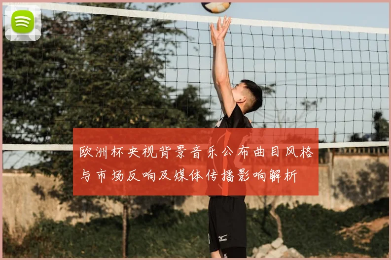 欧洲杯央视背景音乐公布曲目风格与市场反响及媒体传播影响解析