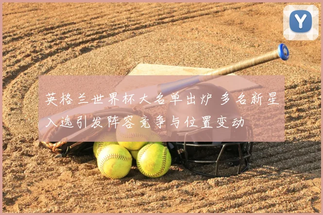 英格兰世界杯大名单出炉 多名新星入选引发阵容竞争与位置变动