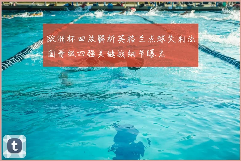 欧洲杯回放解析英格兰点球失利法国晋级四强关键战细节曝光