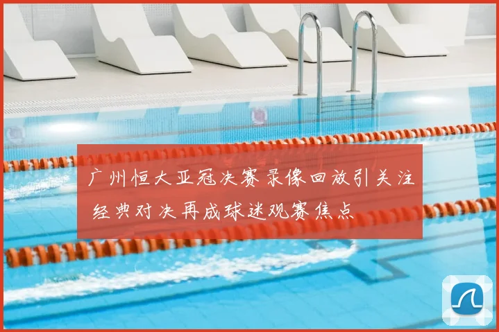 广州恒大亚冠决赛录像回放引关注 经典对决再成球迷观赛焦点