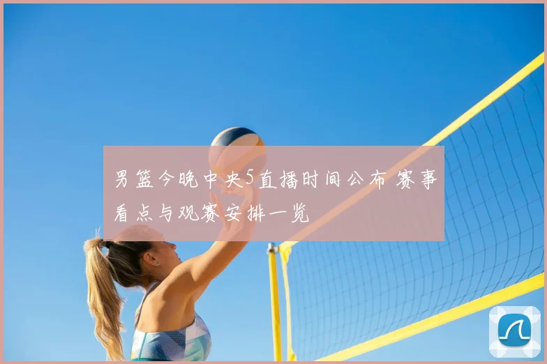 男篮今晚中央5直播时间公布 赛事看点与观赛安排一览