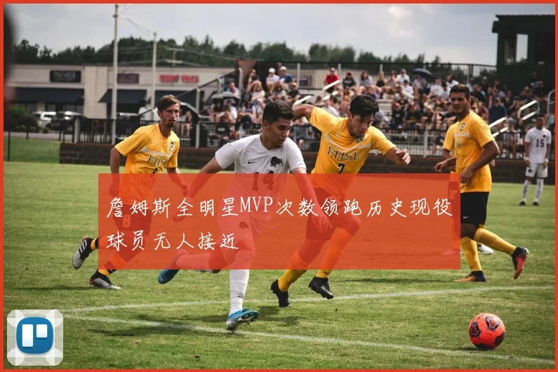 詹姆斯全明星MVP次数领跑历史现役球员无人接近