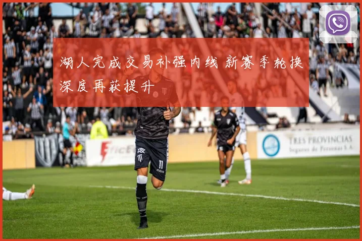 湖人完成交易补强内线 新赛季轮换深度再获提升