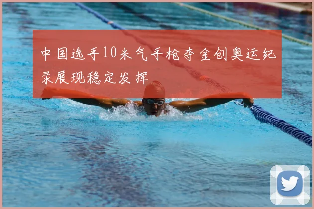 中国选手10米气手枪夺金创奥运纪录展现稳定发挥