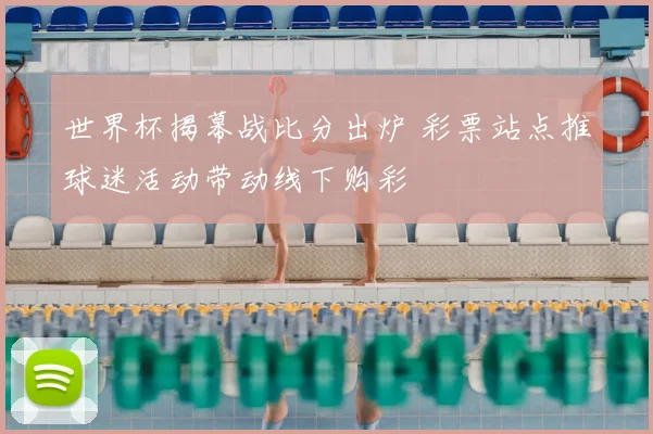 世界杯揭幕战比分出炉 彩票站点推球迷活动带动线下购彩