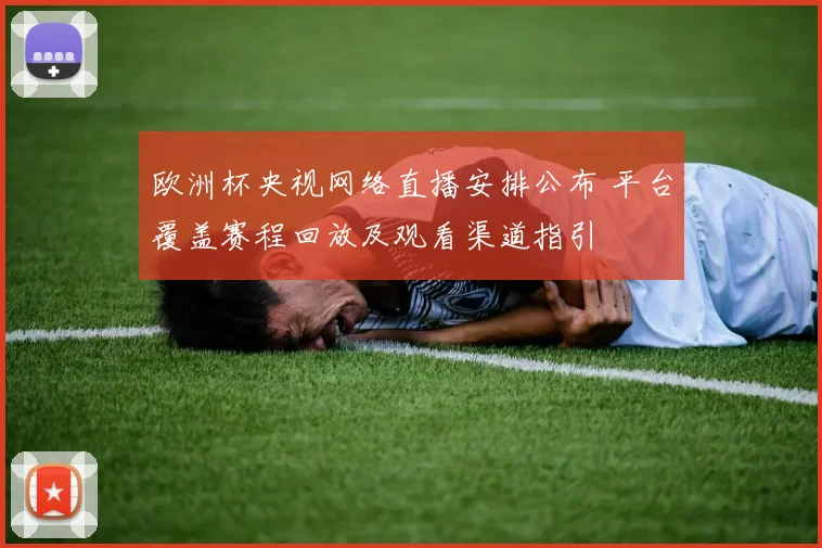 欧洲杯央视网络直播安排公布 平台覆盖赛程回放及观看渠道指引