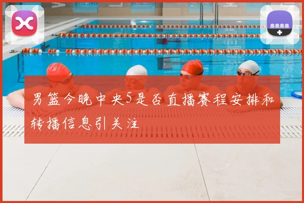 男篮今晚中央5是否直播赛程安排和转播信息引关注