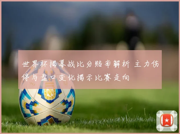 世界杯揭幕战比分赔率解析 主力伤停与盘口变化揭示比赛走向