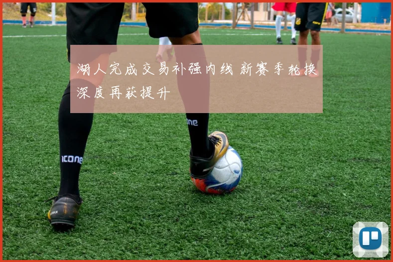 湖人完成交易补强内线 新赛季轮换深度再获提升