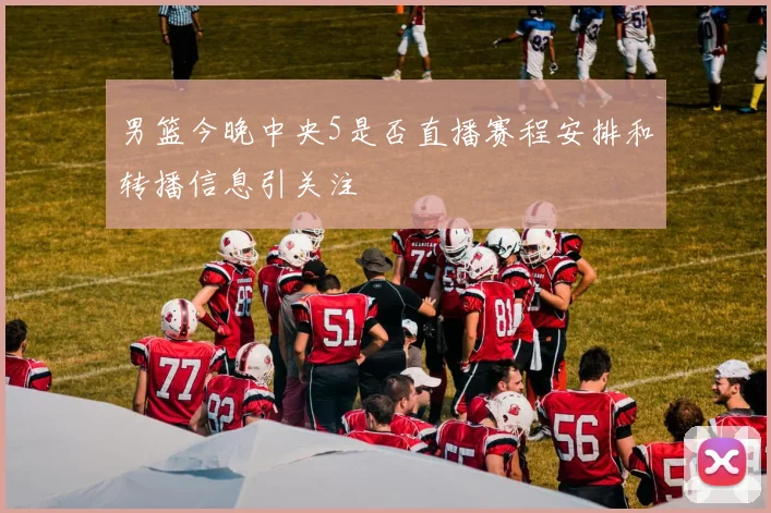 男篮今晚中央5是否直播赛程安排和转播信息引关注