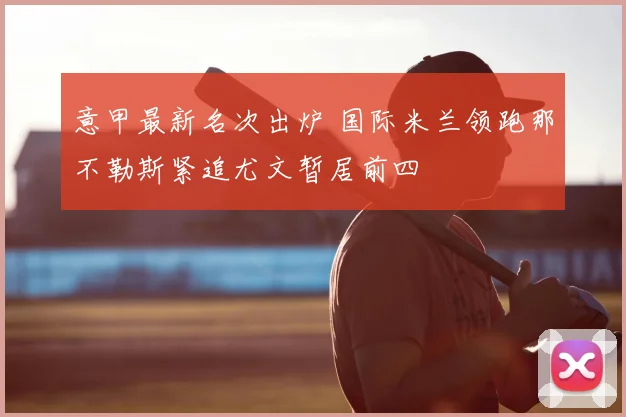 意甲最新名次出炉 国际米兰领跑那不勒斯紧追尤文暂居前四