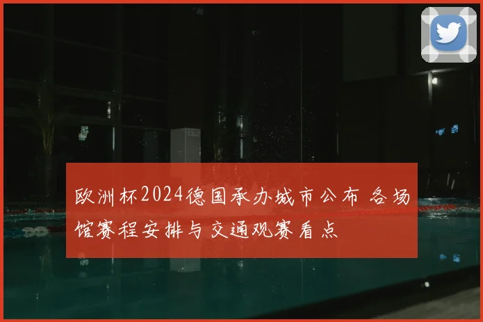 欧洲杯2024德国承办城市公布 各场馆赛程安排与交通观赛看点