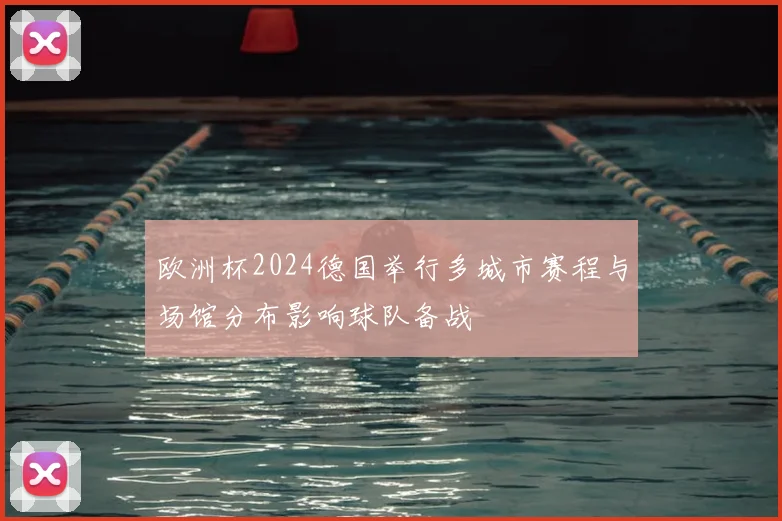 欧洲杯2024德国举行多城市赛程与场馆分布影响球队备战