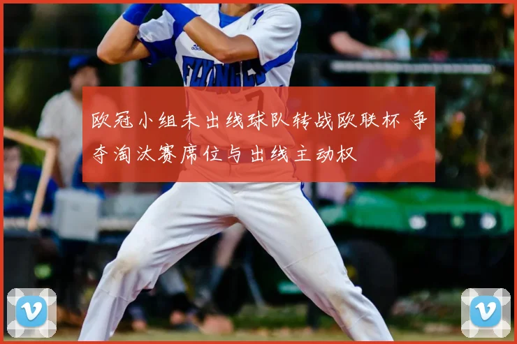 欧冠小组未出线球队转战欧联杯 争夺淘汰赛席位与出线主动权