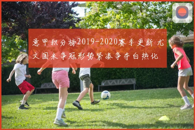 意甲积分榜2019-2020赛季更新 尤文国米争冠形势紧凑争夺白热化