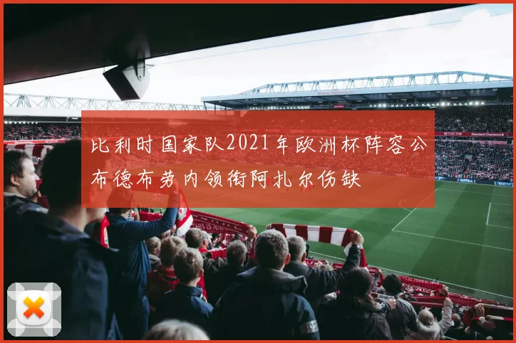 比利时国家队2021年欧洲杯阵容公布德布劳内领衔阿扎尔伤缺