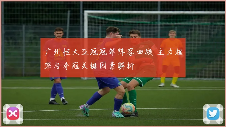 广州恒大亚冠冠军阵容回顾 主力框架与夺冠关键因素解析