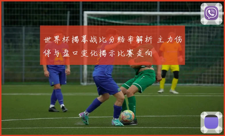 世界杯揭幕战比分赔率解析 主力伤停与盘口变化揭示比赛走向