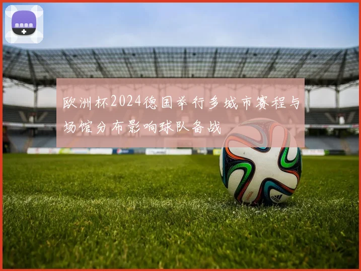 欧洲杯2024德国举行多城市赛程与场馆分布影响球队备战