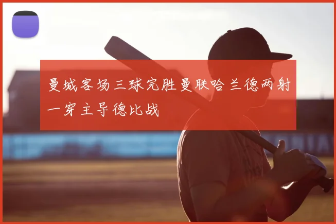 曼城客场三球完胜曼联哈兰德两射一穿主导德比战