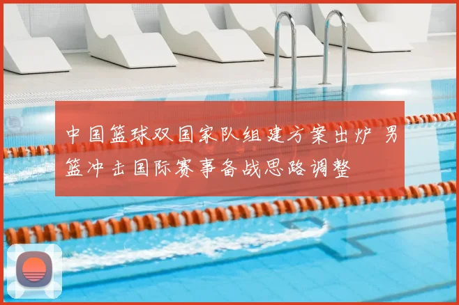 中国篮球双国家队组建方案出炉 男篮冲击国际赛事备战思路调整