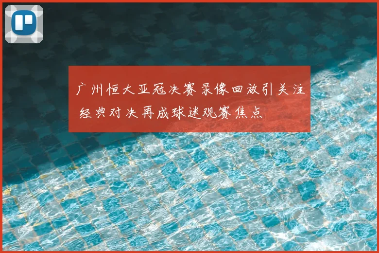 广州恒大亚冠决赛录像回放引关注 经典对决再成球迷观赛焦点
