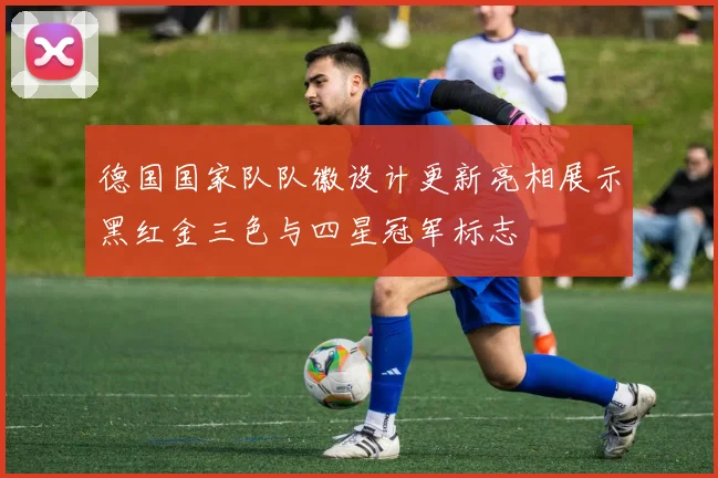 德国国家队队徽设计更新亮相展示黑红金三色与四星冠军标志