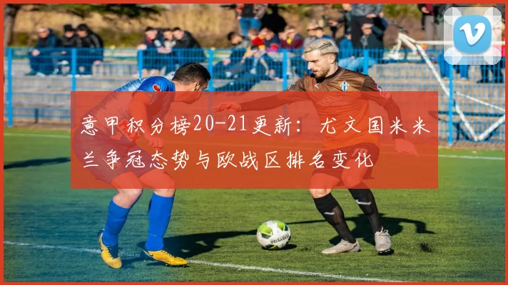 意甲积分榜20-21更新:尤文国米米兰争冠态势与欧战区排名变化