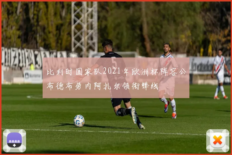 比利时国家队2021年欧洲杯阵容公布德布劳内阿扎尔领衔锋线