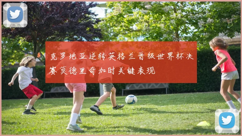 克罗地亚逆转英格兰晋级世界杯决赛莫德里奇加时关键表现