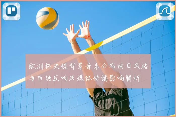 欧洲杯央视背景音乐公布曲目风格与市场反响及媒体传播影响解析