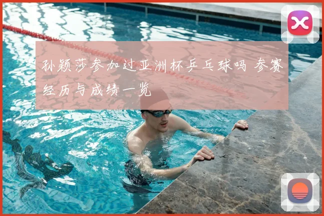 孙颖莎参加过亚洲杯乒乓球吗 参赛经历与成绩一览