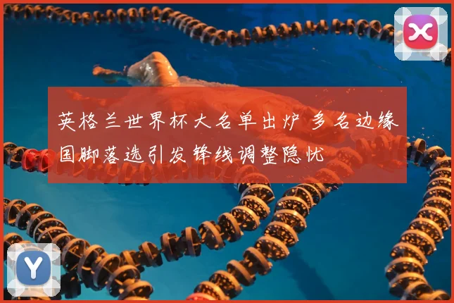 英格兰世界杯大名单出炉 多名边缘国脚落选引发锋线调整隐忧