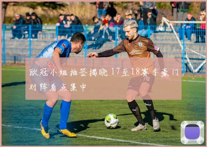 欧冠小组抽签揭晓 17至18赛季豪门对阵看点集中