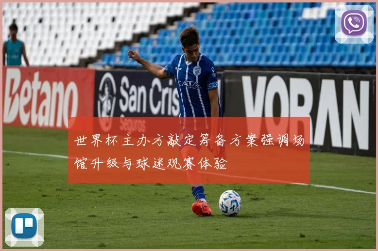 世界杯主办方敲定筹备方案强调场馆升级与球迷观赛体验