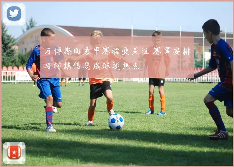 万博期间意甲赛程受关注 赛事安排与转播信息成球迷焦点