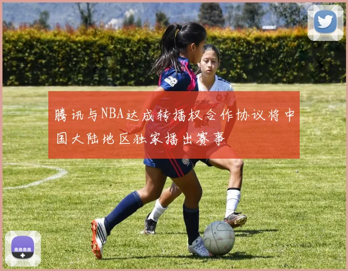 腾讯与NBA达成转播权合作协议将中国大陆地区独家播出赛事