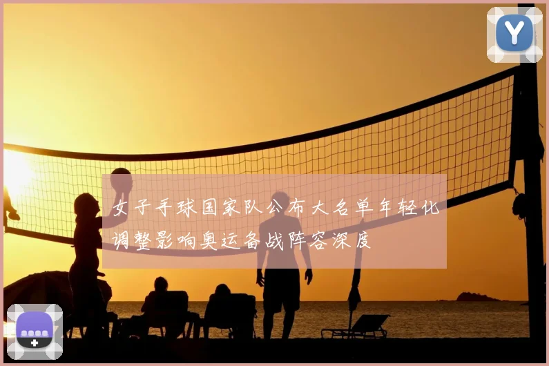 女子手球国家队公布大名单年轻化调整影响奥运备战阵容深度