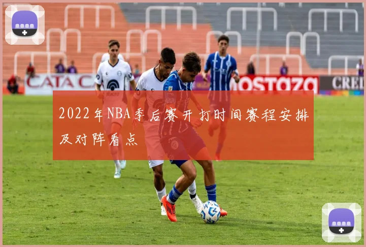 2022年NBA季后赛开打时间赛程安排及对阵看点