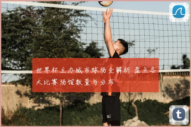 世界杯主办城市球场全解析 盘点各大比赛场馆数量与分布