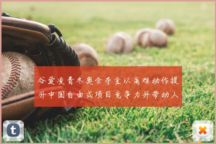 谷爱凌青冬奥会夺金以高难动作提升中国自由式项目竞争力并带动人才培养