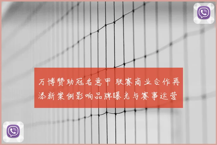 万博赞助冠名意甲 联赛商业合作再添新案例影响品牌曝光与赛事运营